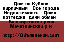 Дом на Кубани кирпичный - Все города Недвижимость » Дома, коттеджи, дачи обмен   . Башкортостан респ.,Мечетлинский р-н